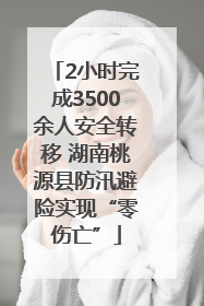 2小时完成3500余人安全转移 湖南桃源县防汛避险实现“零伤亡”