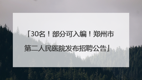 30名！部分可入编！郑州市第二人民医院发布招聘公告