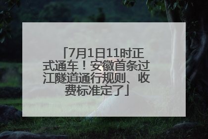 7月1日11时正式通车！安徽首条过江隧道通行规则、收费标准定了