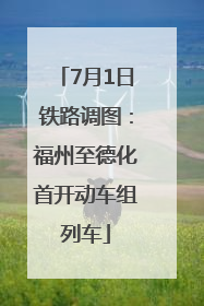 7月1日铁路调图：福州至德化首开动车组列车