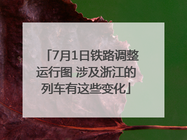 7月1日铁路调整运行图 涉及浙江的列车有这些变化