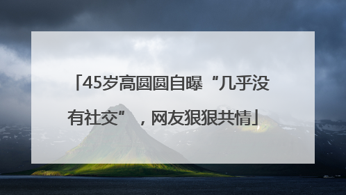 45岁高圆圆自曝“几乎没有社交”，网友狠狠共情