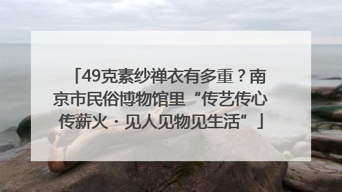 49克素纱禅衣有多重？南京市民俗博物馆里“传艺传心传薪火・见人见物见生活”