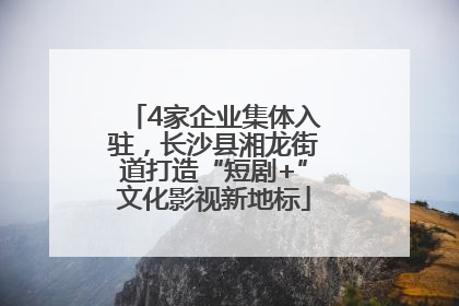 4家企业集体入驻，长沙县湘龙街道打造“短剧+”文化影视新地标