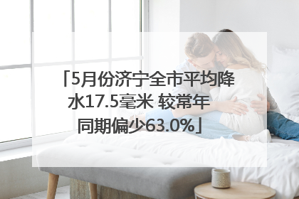 5月份济宁全市平均降水17.5毫米 较常年同期偏少63.0%