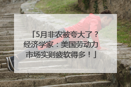 5月非农被夸大了？经济学家：美国劳动力市场实则疲软得多！