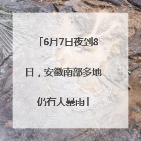 6月7日夜到8日，安徽南部多地仍有大暴雨