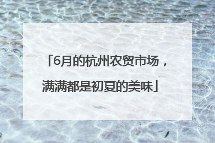6月的杭州农贸市场，满满都是初夏的美味