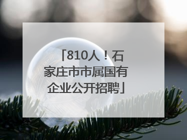 810人！石家庄市市属国有企业公开招聘