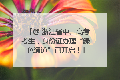 @ 浙江省中、高考考生，身份证办理“绿色通道”已开启！