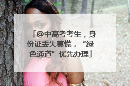 @中高考考生，身份证丢失莫慌，“绿色通道”优先办理