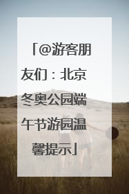 @游客朋友们：北京冬奥公园端午节游园温馨提示