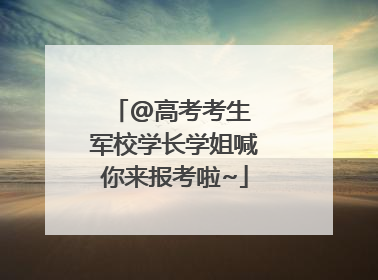 @高考考生 军校学长学姐喊你来报考啦~