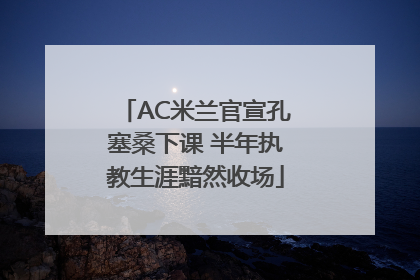 AC米兰官宣孔塞桑下课 半年执教生涯黯然收场