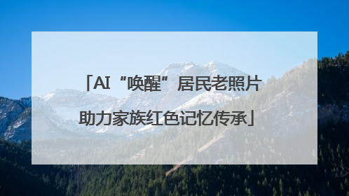 AI“唤醒”居民老照片 助力家族红色记忆传承