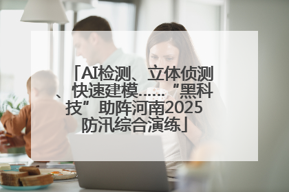AI检测、立体侦测、快速建模……“黑科技”助阵河南2025防汛综合演练
