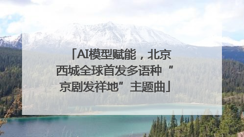 AI模型赋能，北京西城全球首发多语种“京剧发祥地”主题曲