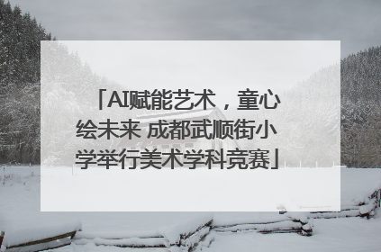 AI赋能艺术，童心绘未来 成都武顺街小学举行美术学科竞赛