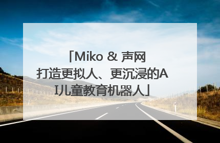 Miko & 声网 打造更拟人、更沉浸的AI儿童教育机器人