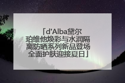 d'Alba黛尔珀维他焕彩与水润隔离防晒系列新品登场全面护肤迎接夏日
